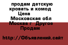  продам детскую  кровать и комод  › Цена ­ 6 000 - Московская обл., Москва г. Другое » Продам   